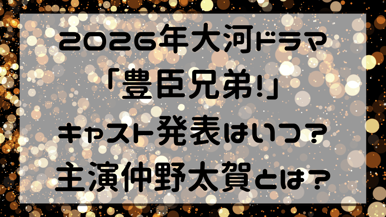 2026年大河ドラマ「豊臣兄弟！」キャスト発表はいつ？主演仲野太賀とは？