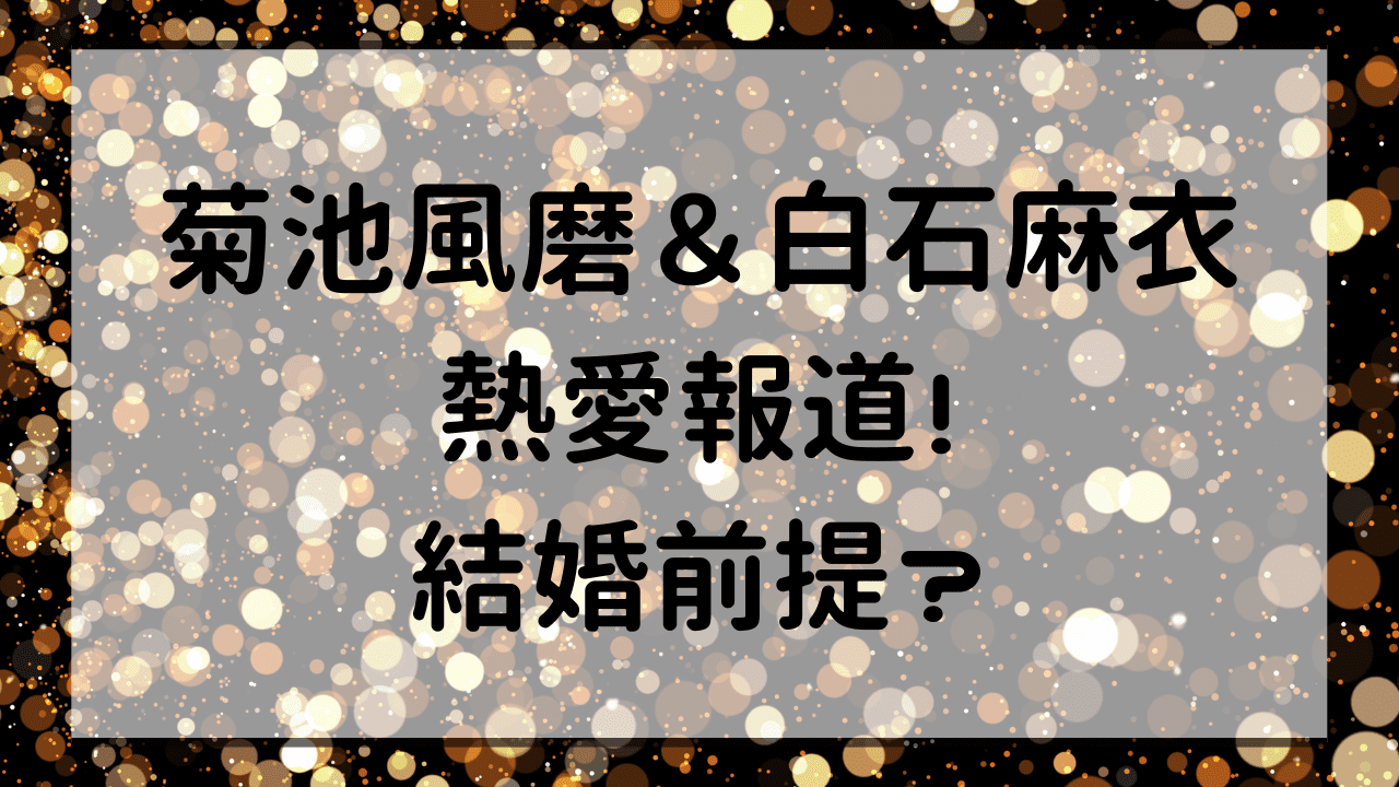 菊池風磨＆白石麻衣の熱愛報道！結婚前提？