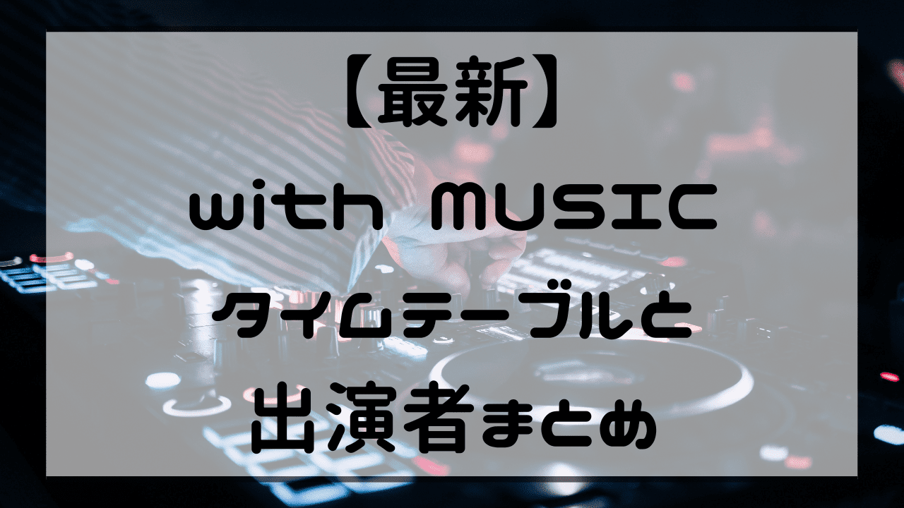 【最新】with MUSICタイムテーブルと出演者まとめ