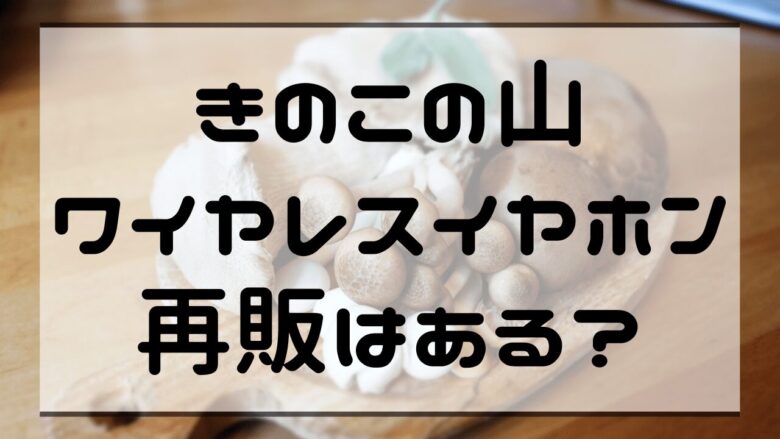 きのこの山ワイヤレスイヤホン再販はある？