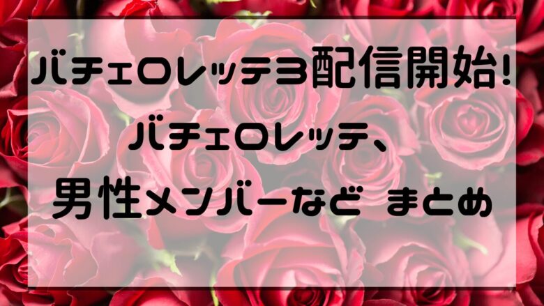 バチェロレッテ3配信開始！バチェロレッテ、男性メンバーなどまとめ