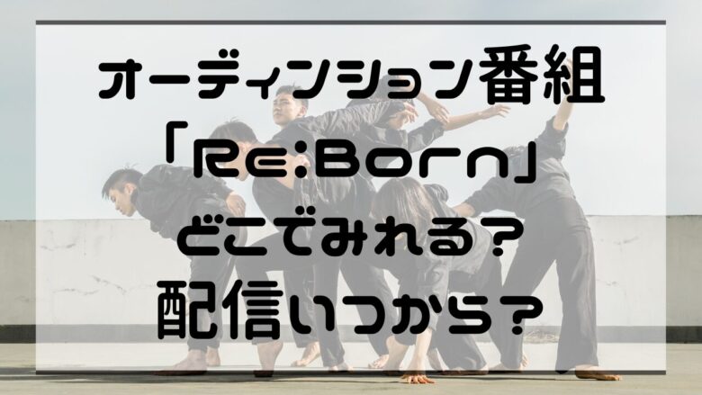 オーディンション番組「Re:Born」どこでみれる？配信いつから？